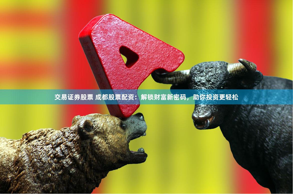 交易證券股票 成都股票配資：解鎖財富新密碼，助你投資更輕松